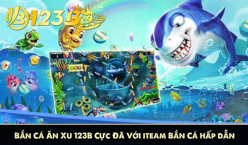 Bắn Cá Ăn Xu 123B Cực Đã Với iteam Bắn Cá hấp dẫn