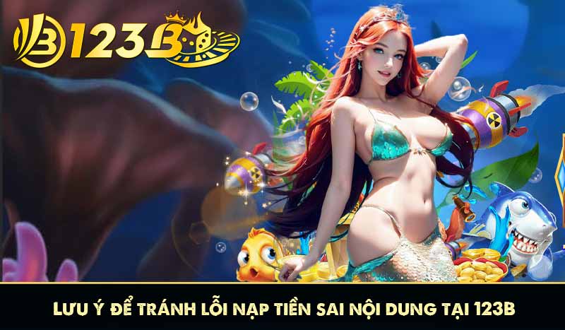 Lưu ý để tránh lỗi nạp tiền sai nội dung tại 123B