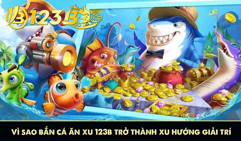 Vì sao bắn cá ăn xu 123B trở thành xu hướng giải trí